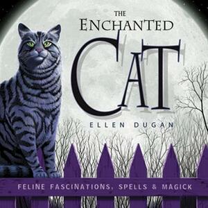 The Enchanted Cat: Feline Fascinations, Spells and Magick by Ellen Dugan