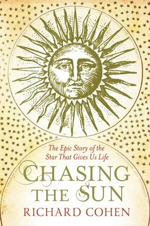 Chasing the Sun: The Epic Story of the Star That Gives Us Life by Richard A. Cohen