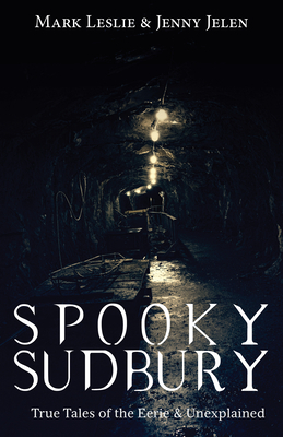 Spooky Sudbury: True Tales of the Eerie & Unexplained by Mark Leslie, Jenny Jelen
