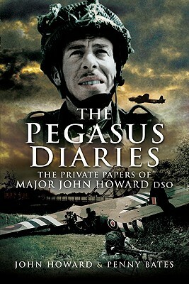 The Pegasus Diaries: The Private Papers of Major John Howard DSO by Penny Bates, John Howard