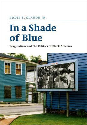 In a Shade of Blue: Pragmatism and the Politics of Black America by Eddie S. Glaude Jr.
