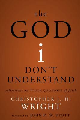 The God I Don't Understand: Reflections on Tough Questions of Faith by Christopher J. H. Wright