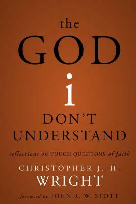 The God I Don't Understand: Reflections on Tough Questions of Faith by Christopher J. H. Wright