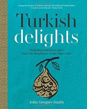 Turkish Delights: Stunning regional recipes from the Bosphorus to the Black Sea by John Gregory-Smith