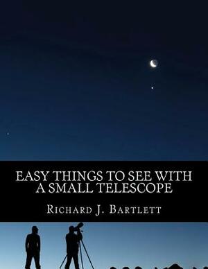 Easy Things to See with a Small Telescope: A Beginner's Guide to Over 60 Easy-To-Find Night Sky Sights by Richard J. Bartlett