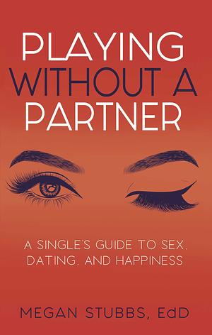 Playing Without a Partner: A Singles' Guide to Sex, Dating, and Happiness by Megan Stubbs