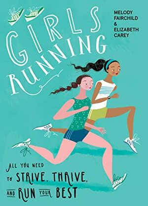 Girls Running: All You Need to Strive, Thrive, and Run Your Best by Elizabeth Carey, Melody Fairchild