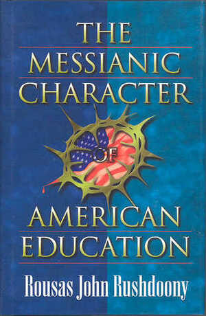 The Messianic Character of American Education by Rousas John Rushdoony