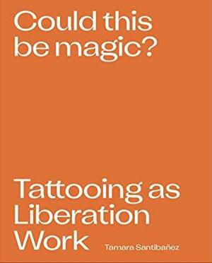 Could This Be Magic? Tattooing As Liberation Work by Tamara Santibanez