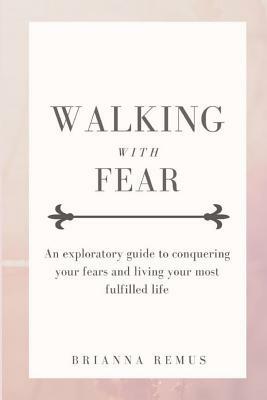 Walking with Fear: An exploratory guide to conquering your fears and living your most fulfilled life by Brianna Remus