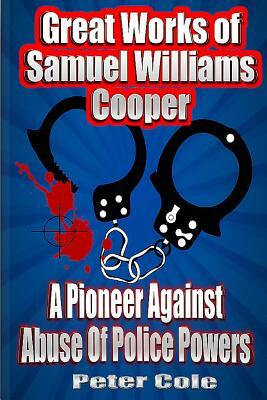 Great Works of Samuel Williams Cooper: A Pioneer Against Abuse Of Police Powers by Peter Cole
