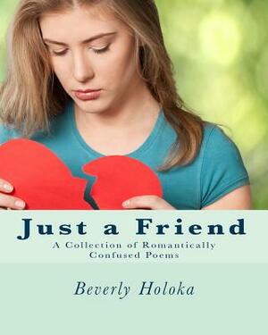 Just a Friend: A Collection of Romantically Confused Poems by Beverly Holoka