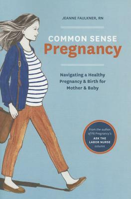 Common Sense Pregnancy: Navigating a Healthy Pregnancy and Birth for Mother and Baby by Jeanne Faulkner