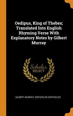 Oedipus, King of Thebes; Translated Into English Rhyming Verse with Explanatory Notes by Gilbert Murray by Gilbert Murray, Sophocles
