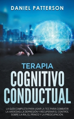 Terapia Cognitivo-Conductual, La Guía Completa para Usar la TCC by Daniel Patterson