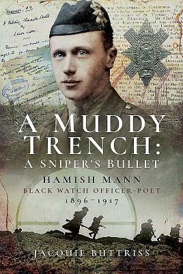 A Muddy Trench: A Sniper's Bullet: Hamish Mann, Black Watch, Officer-Poet, 1896-1917 by Jacquie Buttriss