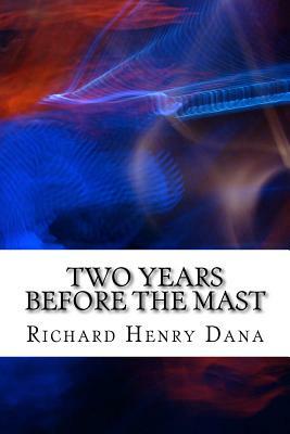 Two Years Before The Mast: (Richard Henry Dana Classics Collection) by Richard Henry Dana