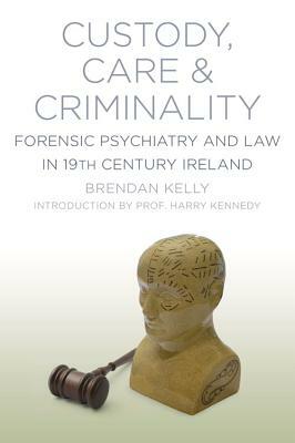 Custody, Care & Criminality: Forensic Psychiatry in 19th Century Ireland by Brendan Kelly