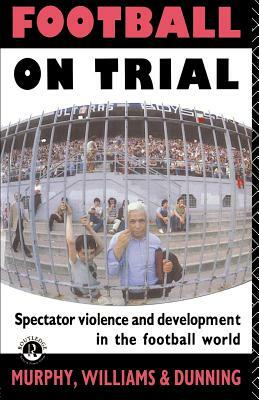 Football on Trial: Spectator Violence and Development in the Football World by Patrick J. Murphy, Eric Dunning, Patrick Murphy