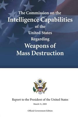 The Commission on the Intelligence Capabilities of the United States Regarding Weapons of Mass Destruction by Commission on the Int The United States, Executive Office of the President