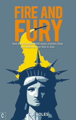 Fire and Fury: How the US Isolates North Korea, Encircles China and Risks Nuclear War in Asia by T. J. Coles
