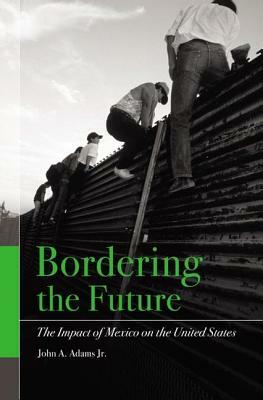 Bordering the Future: The Impact of Mexico on the United States by John A. Adams