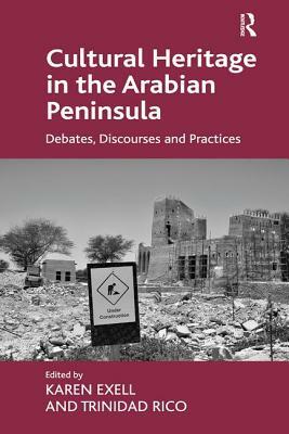 Cultural Heritage in the Arabian Peninsula: Debates, Discourses and Practices by Karen Exell, Trinidad Rico