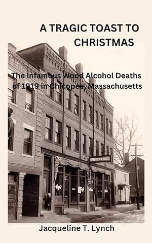 A Tragic Toast to Christmas: The Infamous Wood Alcohol Deaths of 1919 in Chicopee, Massachusetts by Jacqueline T. Lynch