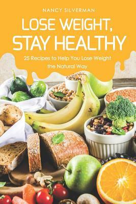 Lose Weight, Stay Healthy: 25 Recipes to Help You Lose Weight the Natural Way by Nancy Silverman