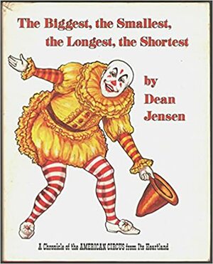 The Biggest, The Smallest, The Longest, The Shortest: A Chronicle Of The American Circus From Its Heartland by Dean Jensen