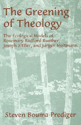 The Greening of Theology: The Ecological Models of Rosemary Radford Ruether, Joseph Stiller, and Jürgen Moltmann by Steven Bouma-Prediger