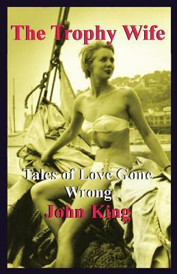 The Trophy Wife: Tales of Love Gone Wrong by John King