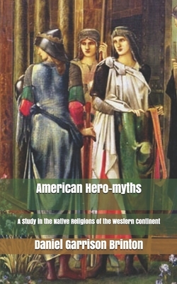 American Hero-myths: A Study in the Native Religions of the Western Continent by Daniel Garrison Brinton