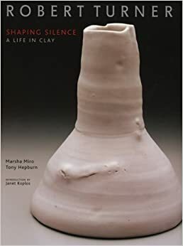 Robert Turner: Shaping Silence: A Life in Clay by Marsha Miro