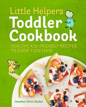 Little Helpers Toddler Cookbook: Healthy, Kid-Friendly Recipes to Cook Together by Heather Wish Staller