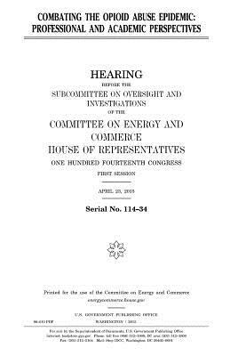 Combating the opioid abuse epidemic: professional and academic perspectives by United States Congress, Committee on Energy and Commerce, United States House of Representatives