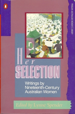 Her Selection : Writings by Nineteenth-Century Australian Women by Lynne Spender