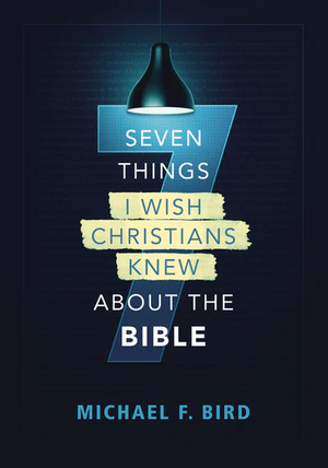 Seven Things I Wish Christians Knew about the Bible by Michael F Bird