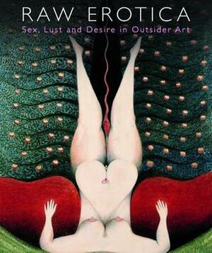 Raw Erotica: Sex, Lust and Desire in Outsider Art by John Maizels