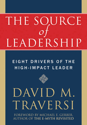 The Source of Leadership: Eight Drivers of the High-Impact Leader by David Traversi, Michael E. Gerber