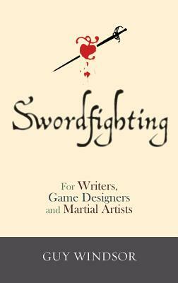 Swordfighting, for Writers, Game Designers, and Martial Artists by Guy Windsor