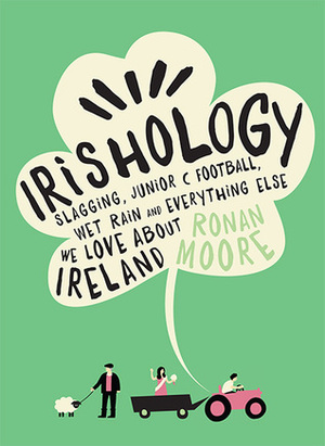 Irishology: Slagging, Junior C Football, Wet Rain and Everything Else We Love Abou by Ronan Moore