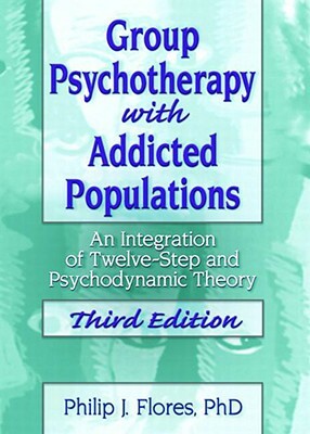 Group Psychotherapy with Addicted Populations: An Integration of Twelve-Step and Psychodynamic Theory, Third Edition by Philip J. Flores