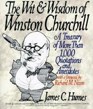 The Wit & Wisdom of Winston Churchill: A Treasury of More Than 1,000 Quotations by James C. Humes