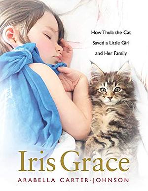 Iris Grace: How Thula the Cat Saved a Little Girl and Her Family by Arabella Carter-Johnson