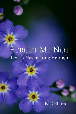 Forget Me Not: Love's Never Long Enough by B. J. Gillum