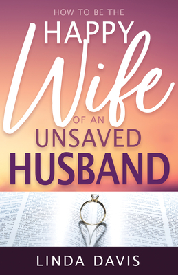 How to Be the Happy Wife of an Unsaved Husband by Linda Davis