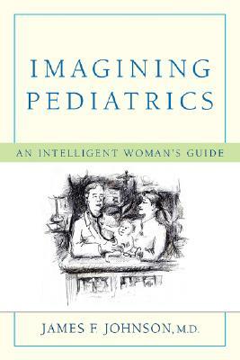 Imagining Pediatrics: An Intelligent Woman's Guide by James F. Johnson