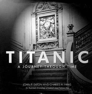 Titanic : A Journey Through Time - An Illustrated Chronology of History's Most Famous Ship by John P. Eaton, John P. Eaton