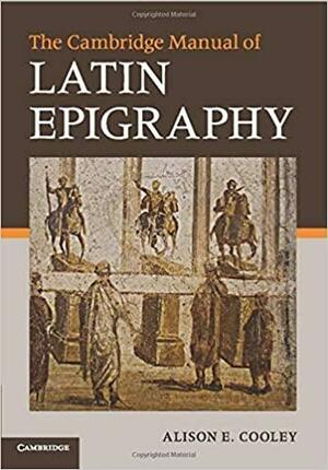 The Cambridge Manual of Latin Epigraphy by Alison E. Cooley